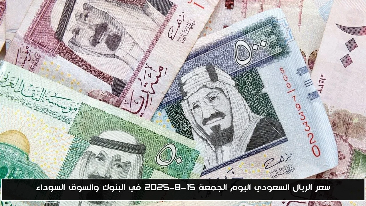 سعر الريال السعودي اليوم الجمعة 15-8-2025 في البنوك والسوق السوداء