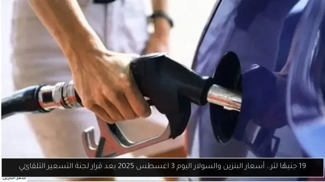 19 جنيهًا لتر.. أسعار البنزين والسولار اليوم 3 اغسطس 2025 بعد قرار لجنة التسعير التلقائي