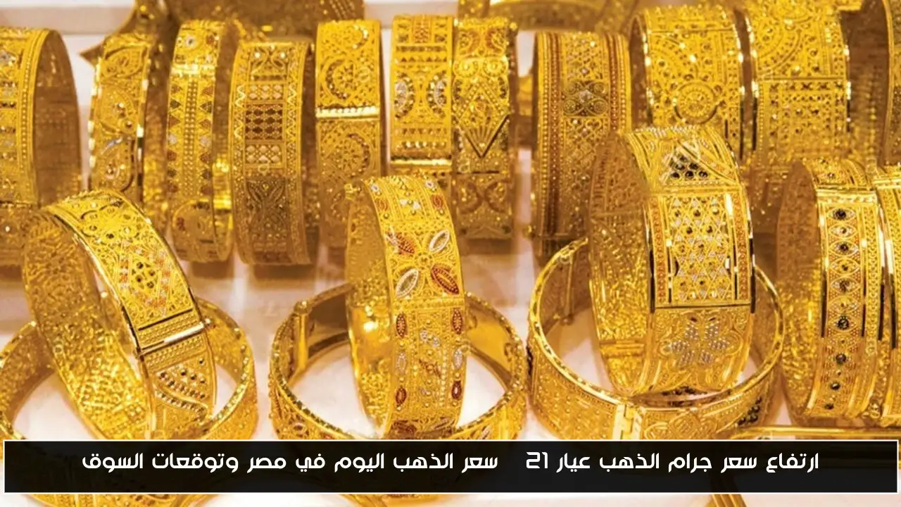 ارتفاع سعر جرام الذهب عيار 21 | سعر الذهب اليوم في مصر وتوقعات السوق