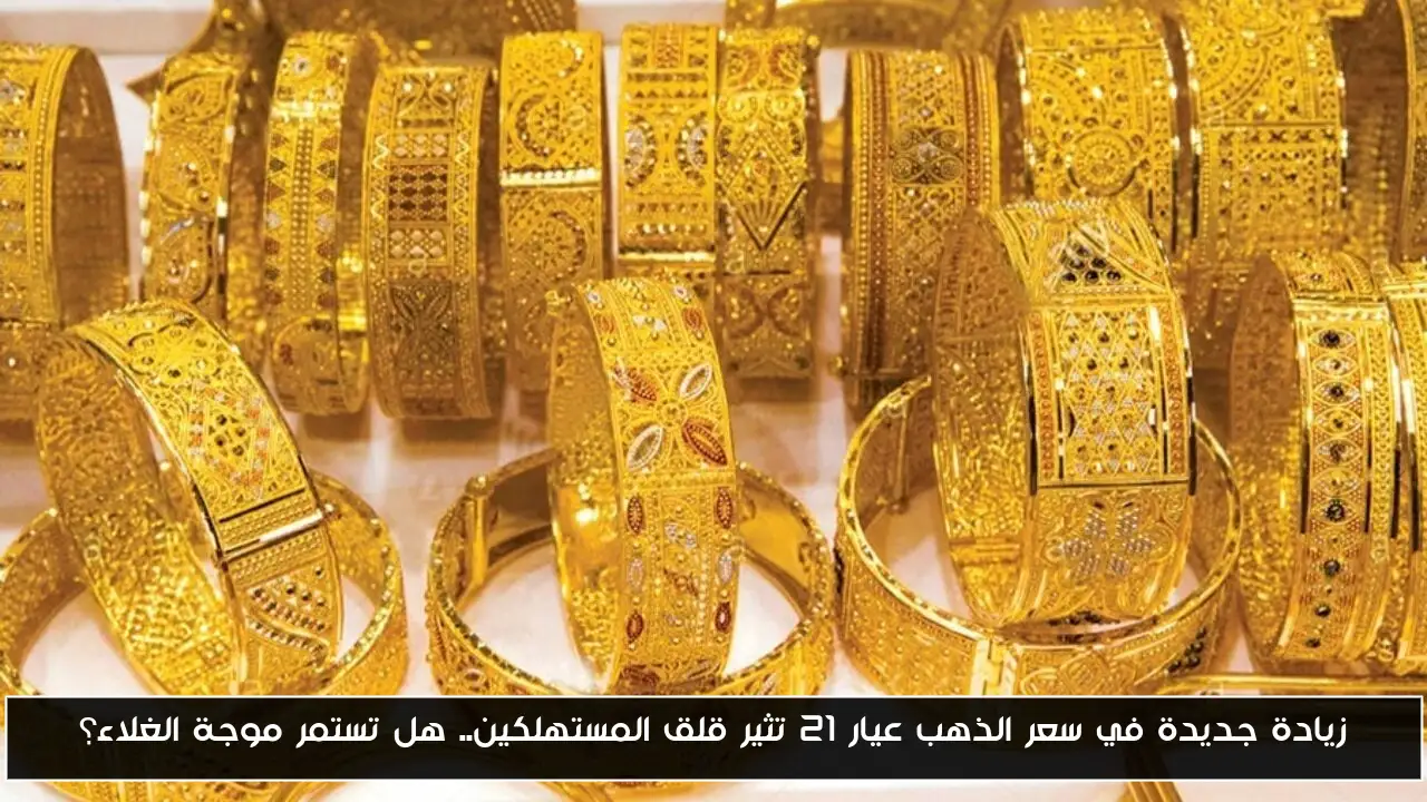 زيادة جديدة في سعر الذهب عيار 21 تثير قلق المستهلكين.. هل تستمر موجة الغلاء؟