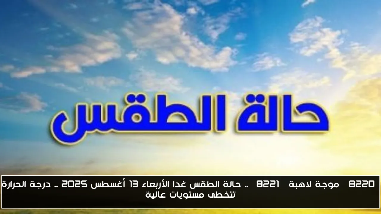 “موجة لاهبة” .. حالة الطقس غدا الأربعاء 13 أغسطس 2025 .. درجة الحرارة تتخطى مستويات عالية