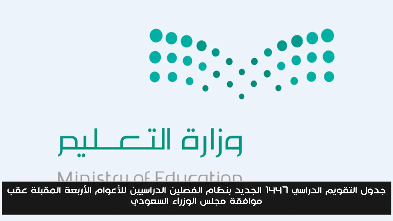 جدول التقويم الدراسي 1447 الجديد بنظام الفصلين الدراسيين للأعوام الأربعة المقبلة عقب موافقة مجلس الوزراء السعودي
