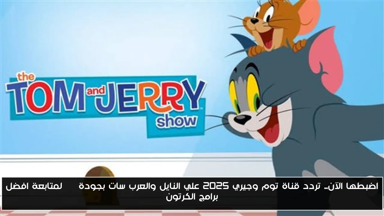 اضبطها الآن.. تردد قناة توم وجيري 2025 علي النايل والعرب سات بجودة HD لمتابعة افضل برامج الكرتون