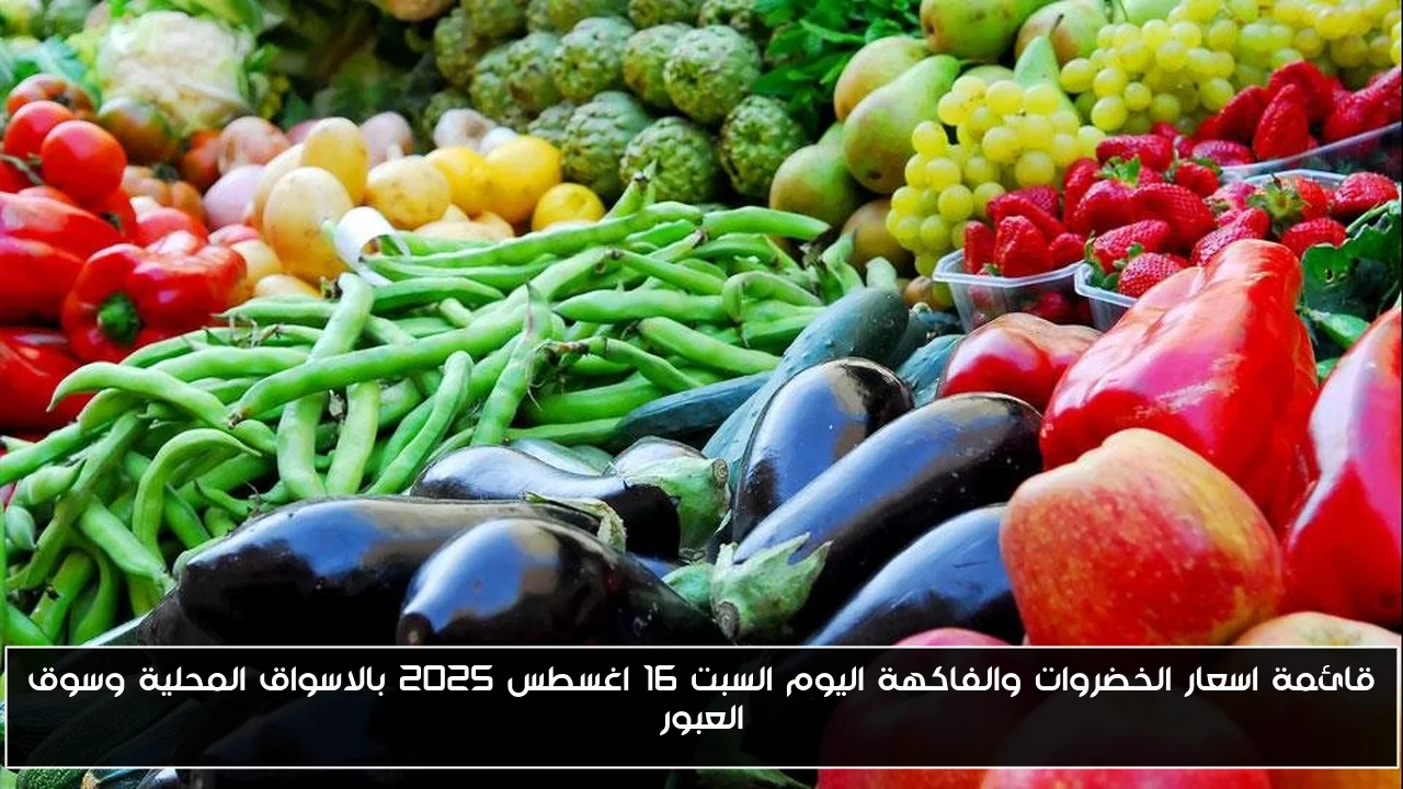 قائمة اسعار الخضروات والفاكهة اليوم السبت 16 اغسطس 2025 بالاسواق المحلية وسوق العبور