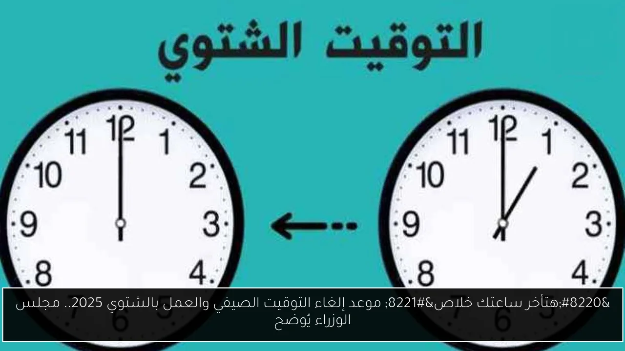 “هتأخر ساعتك خلاص” موعد إلغاء التوقيت الصيفي والعمل بالشتوي 2025.. مجلس الوزراء يُوضح