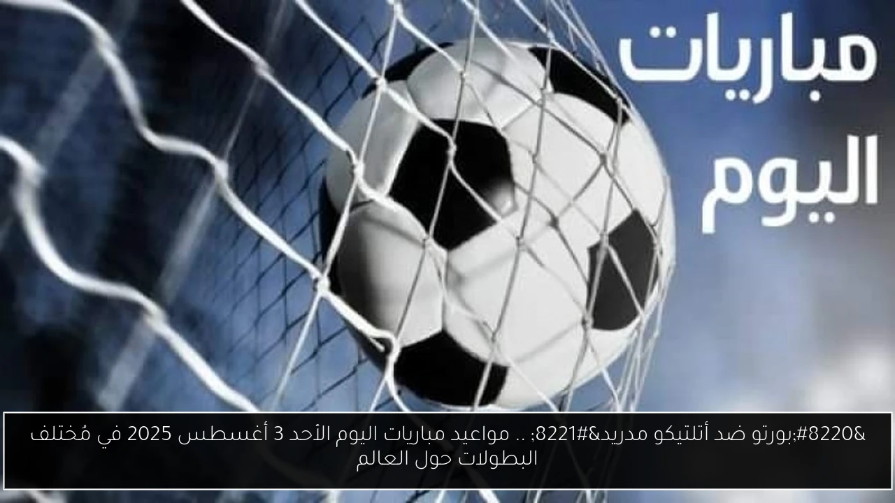 “بورتو ضد أتلتيكو مدريد” .. مواعيد مباريات اليوم الأحد 3 أغسطس 2025 في مُختلف البطولات حول العالم
