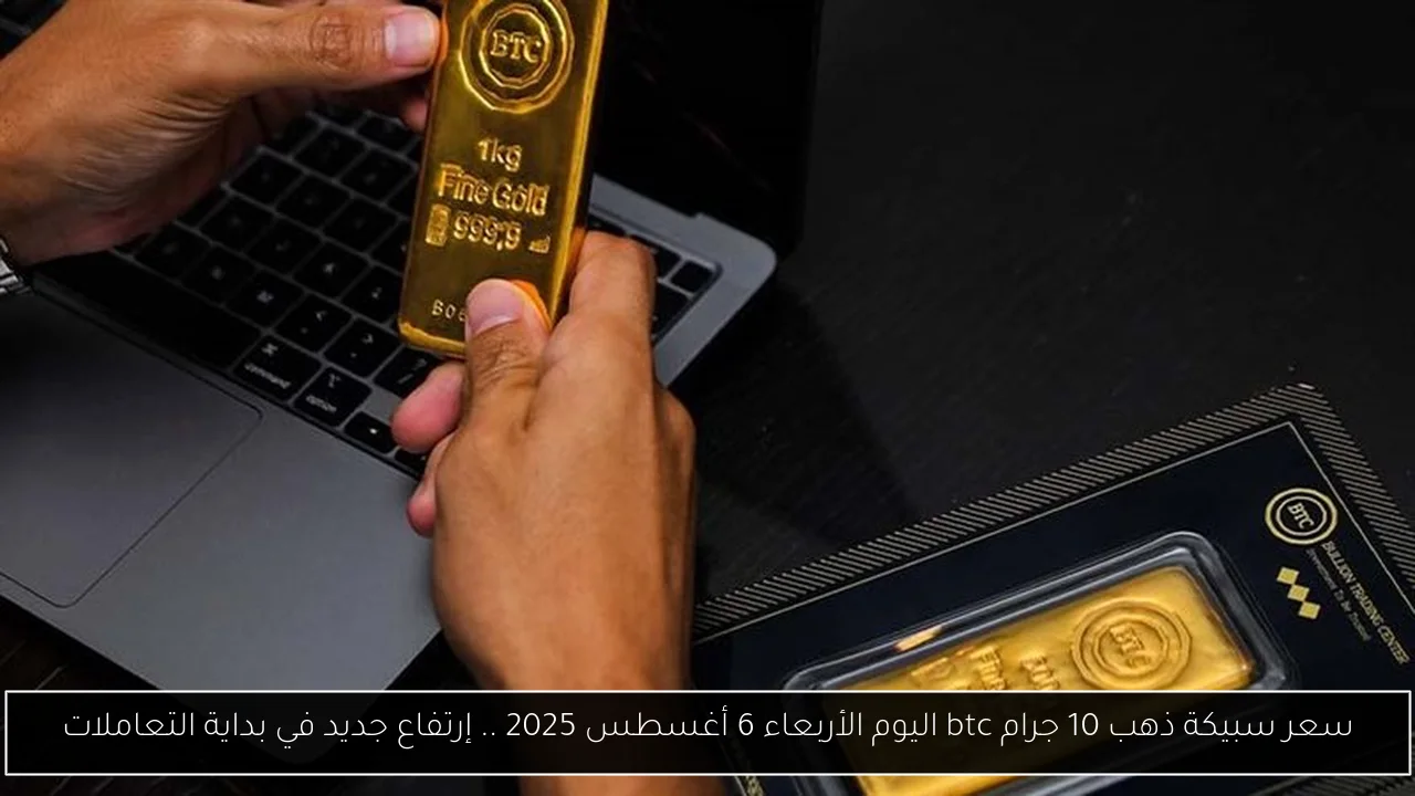 سعر سبيكة ذهب 10 جرام btc اليوم الأربعاء 6 أغسطس 2025 .. إرتفاع جديد في بداية التعاملات
