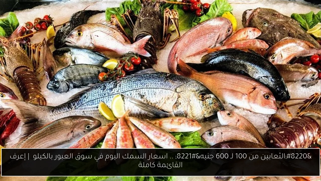 “الثعابين من 100 لـ 600 جنيه” .. اسعار السمك اليوم في سوق العبور بالكيلو  | إعرف القائمة كاملة