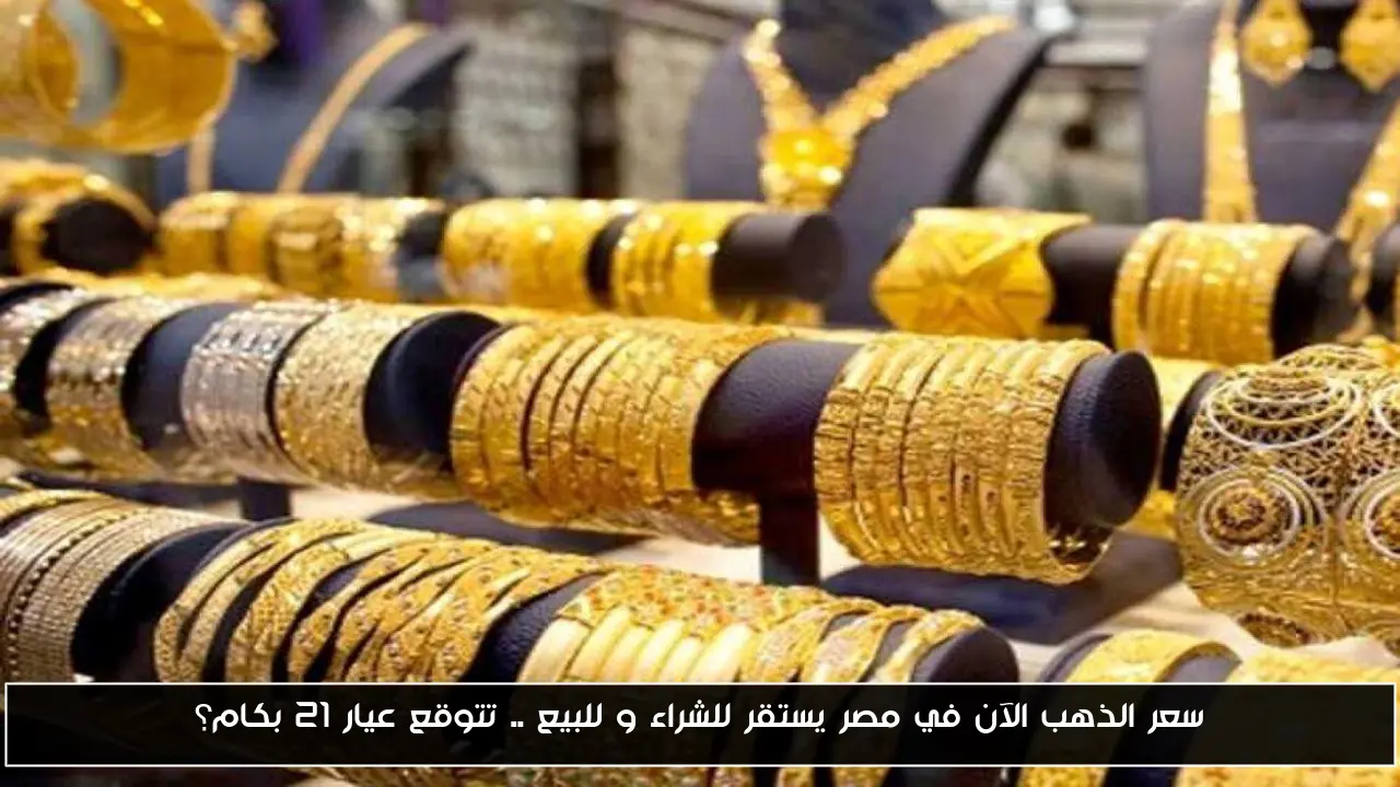 سعر الذهب الآن في مصر يستقر للشراء و للبيع .. تتوقع عيار 21 بكام؟