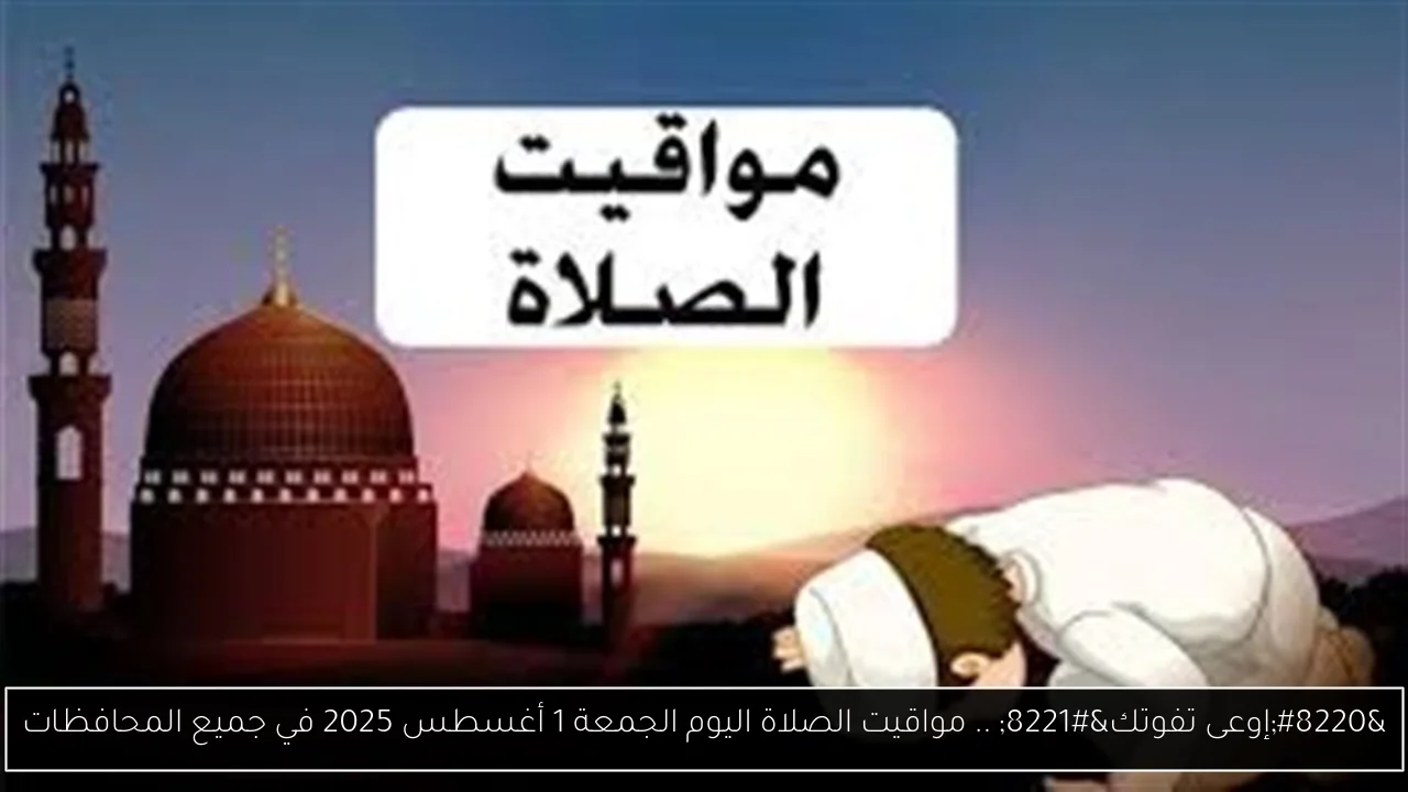 “إوعى تفوتك” .. مواقيت الصلاة اليوم الجمعة 1 أغسطس 2025 في جميع المحافظات