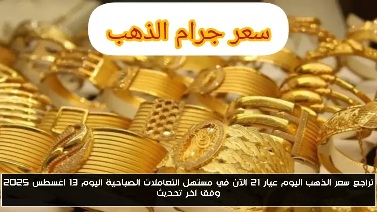 تراجع سعر الذهب اليوم عيار 21 الآن في مستهل التعاملات الصباحية اليوم 13 اغسطس 2025 وفق اخر تحديث