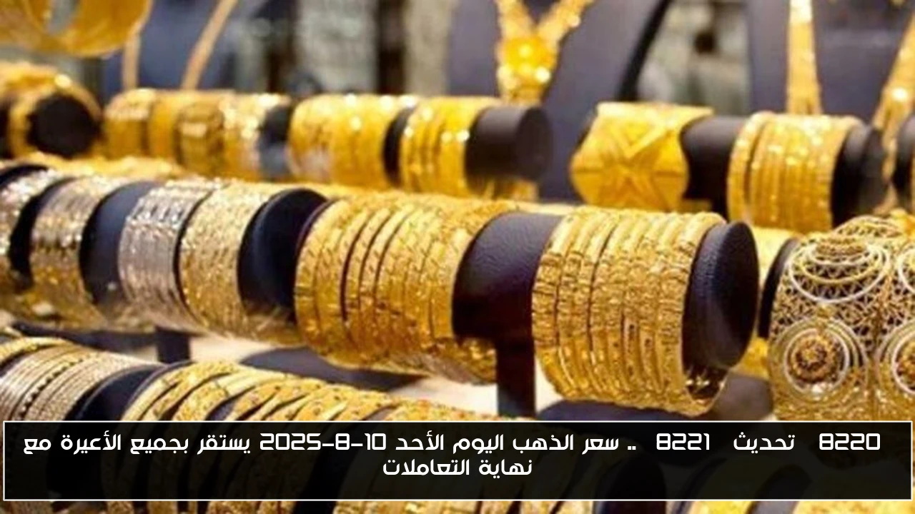 “تحديث” .. سعر الذهب اليوم الأحد 10-8-2025 يستقر بجميع الأعيرة مع نهاية التعاملات
