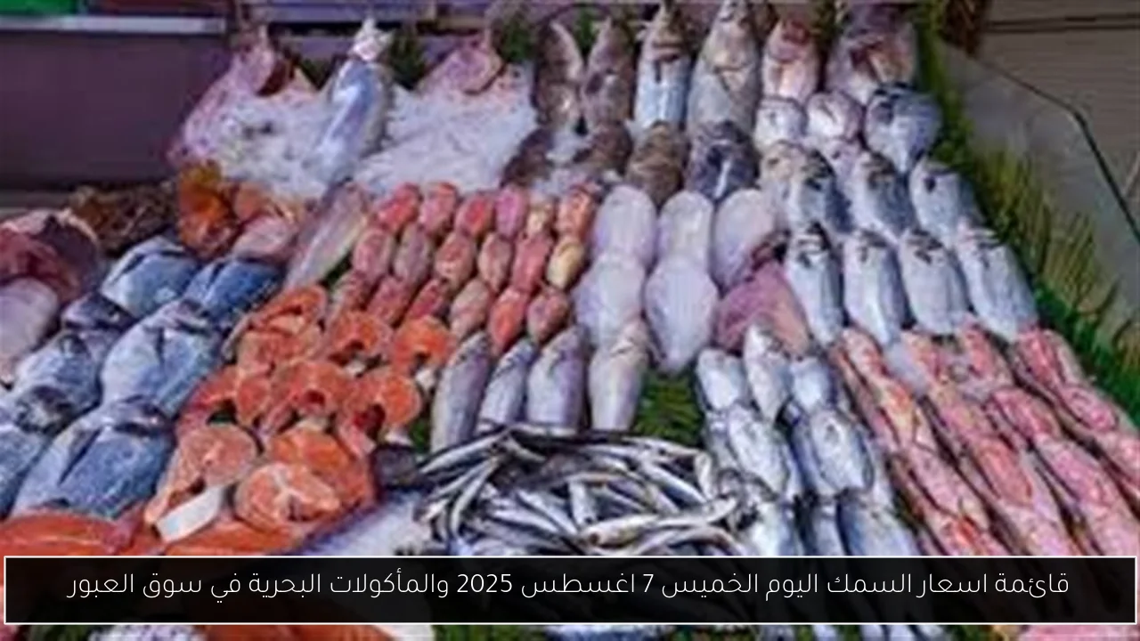 قائمة اسعار السمك اليوم الخميس 7 اغسطس 2025 والمأكولات البحرية في سوق العبور