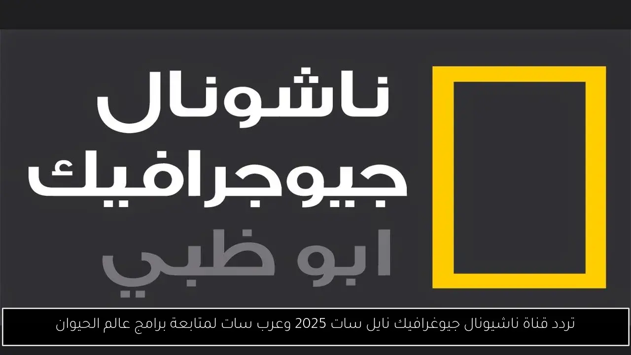 تردد قناة ناشيونال جيوغرافيك نايل سات 2025 وعرب سات لمتابعة برامج عالم الحيوان