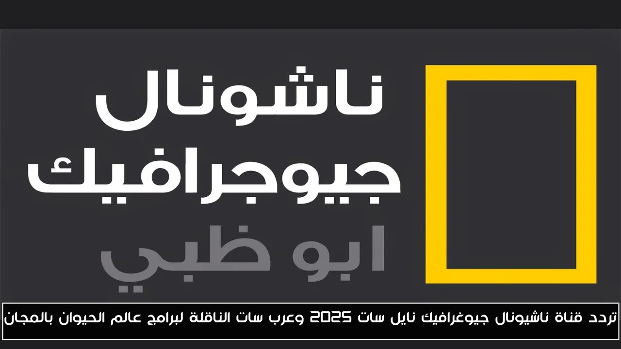 تردد قناة ناشيونال جيوغرافيك نايل سات 2025 وعرب سات الناقلة لبرامج عالم الحيوان بالمجان