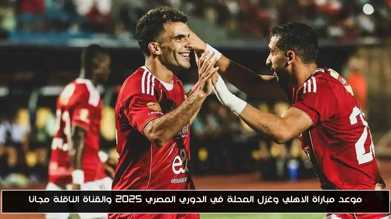 موعد مباراة الاهلي وغزل المحلة في الدوري المصري 2025 والقناة الناقلة مجانا