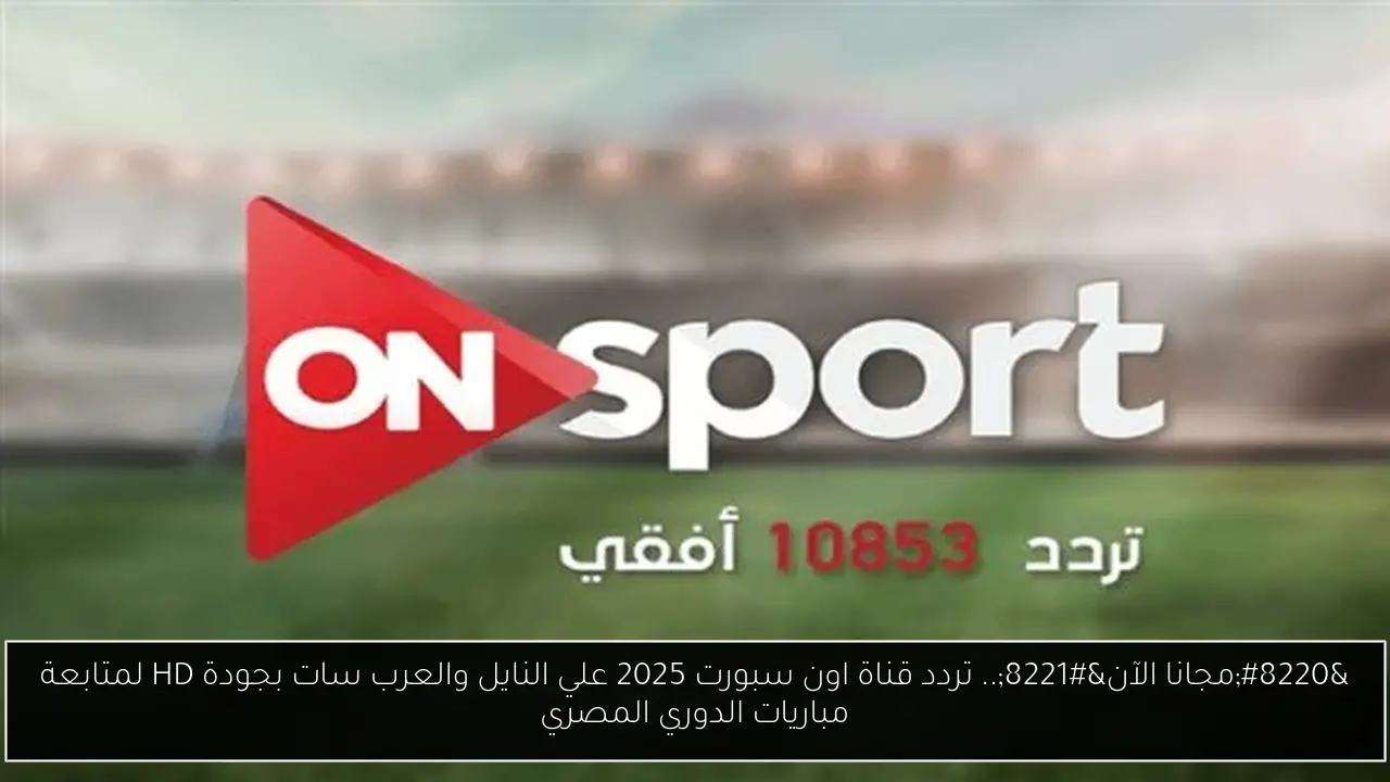 “تابع ماتش الأهلي مجانًا” تردد قناة اون سبورت 2025 علي النايل والعرب سات بجودة HD