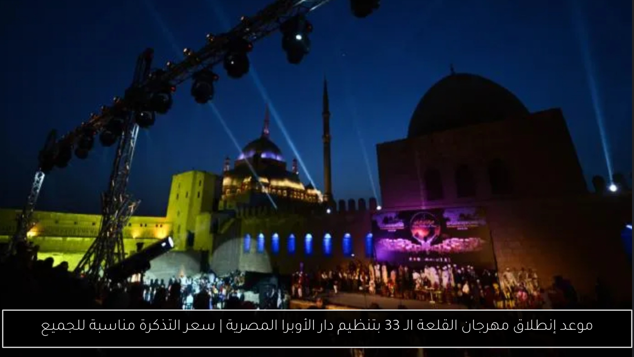 موعد إنطلاق مهرجان القلعة الـ 33 بتنظيم دار الأوبرا المصرية | سعر التذكرة مناسبة للجميع
