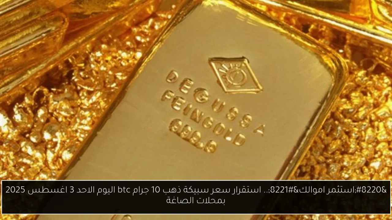 “استثمر اموالك”.. استقرار سعر سبيكة ذهب 10 جرام btc اليوم الاحد 3 اغسطس 2025 بمحلات الصاغة