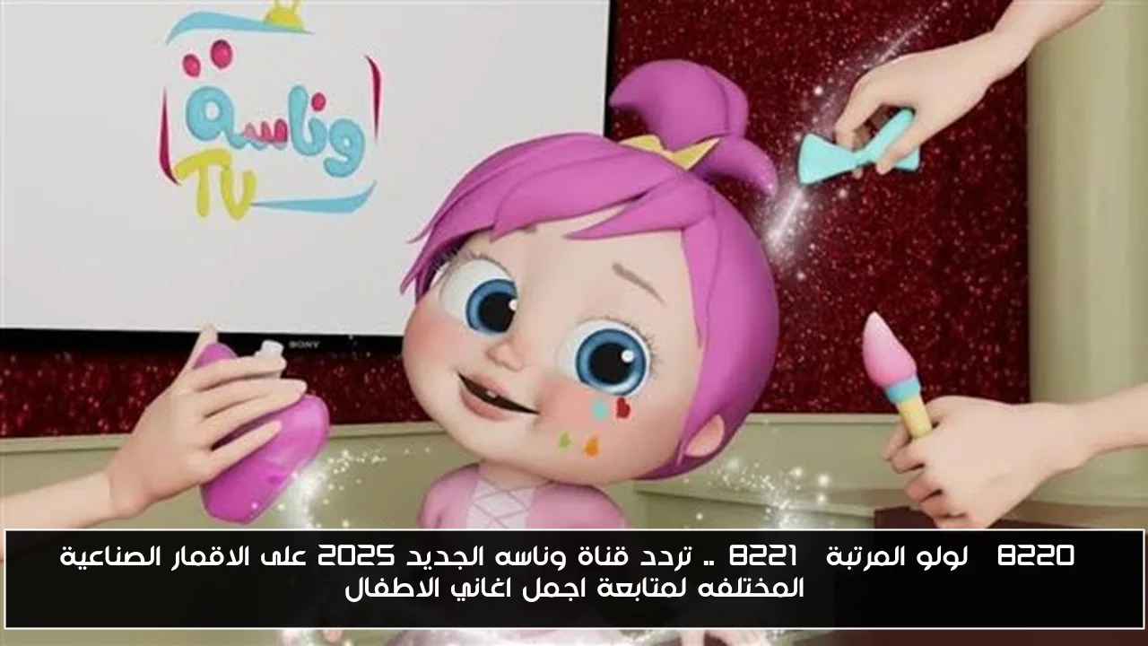 “لولو المرتبة”.. تردد قناة وناسه الجديد 2025 على الاقمار الصناعية المختلفه لمتابعة اجمل اغاني الاطفال
