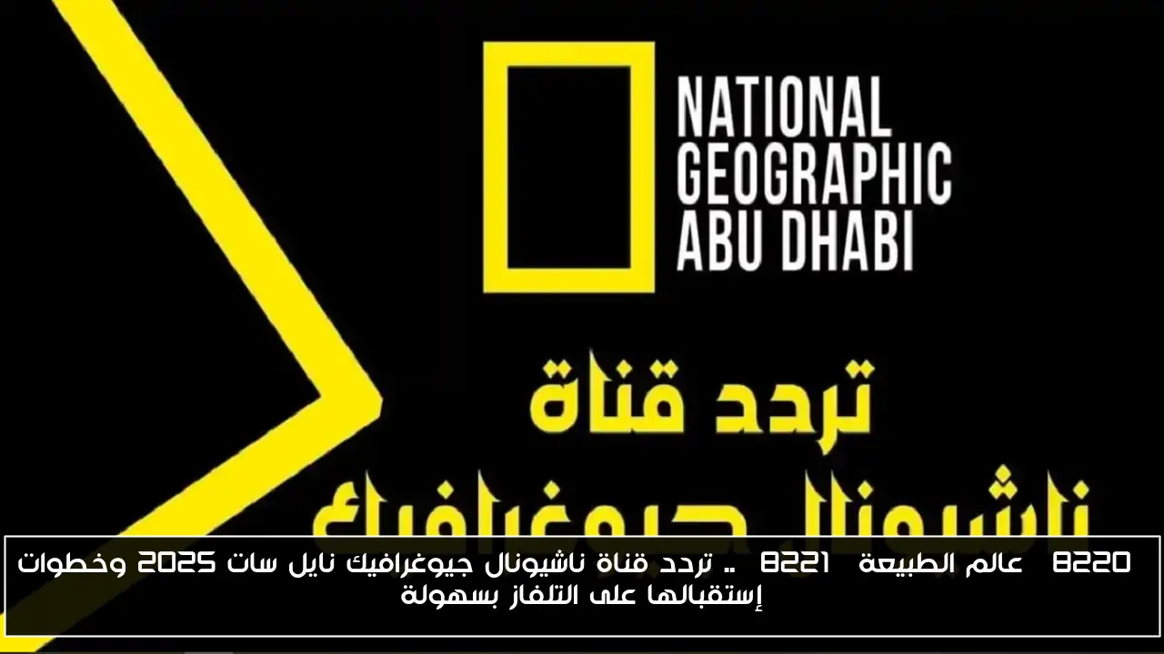 “عالم الطبيعة” .. تردد قناة ناشيونال جيوغرافيك نايل سات 2025 وخطوات إستقبالها على التلفاز بسهولة