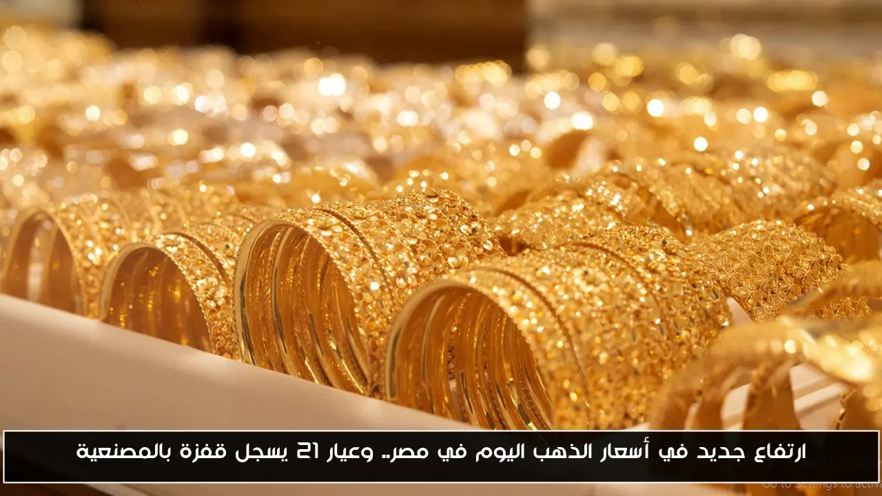 ارتفاع جديد في أسعار الذهب اليوم في مصر.. وعيار 21 يسجل قفزة بالمصنعية