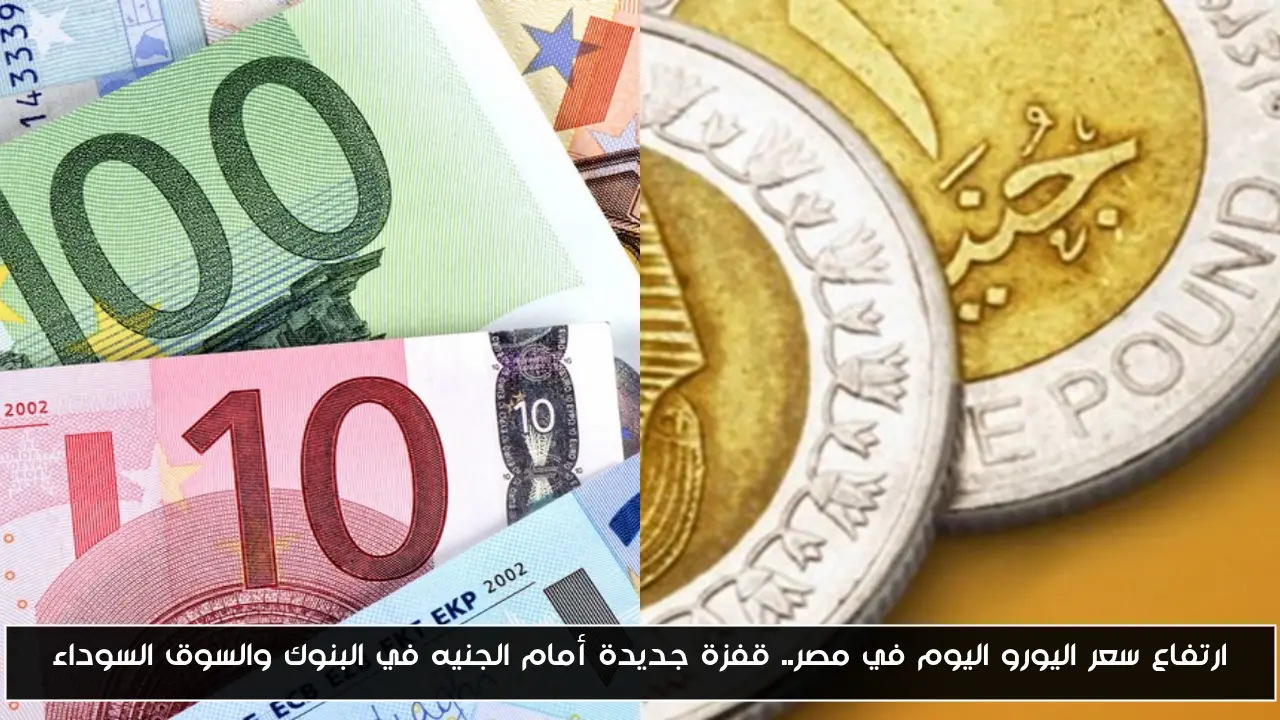 ارتفاع سعر اليورو اليوم في مصر.. قفزة جديدة أمام الجنيه في البنوك والسوق السوداء