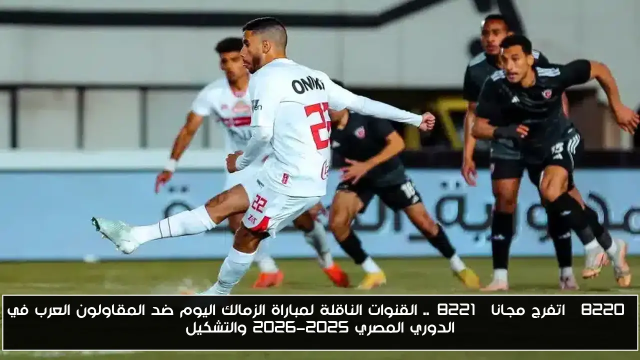 “اتفرج مجانا”.. القنوات الناقلة لمباراة الزمالك اليوم ضد المقاولون العرب في الدوري المصري 2025-2026 والتشكيل