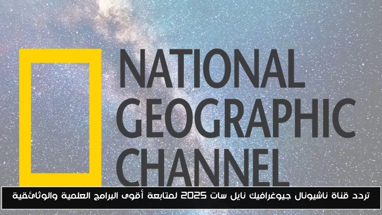 تردد قناة ناشيونال جيوغرافيك نايل سات 2025 لمتابعة أقوى البرامج العلمية والوثائقية