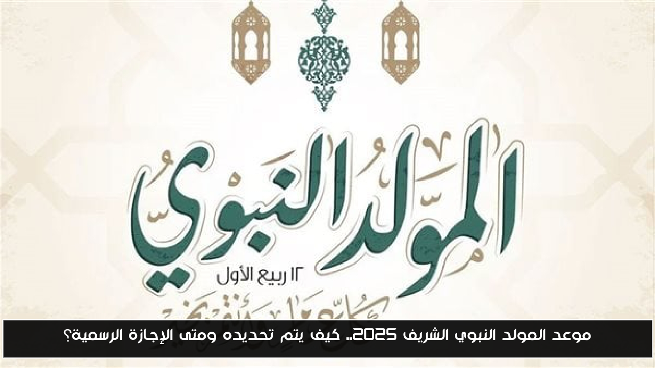 موعد المولد النبوي الشريف 2025.. كيف يتم تحديده ومتى الإجازة الرسمية؟