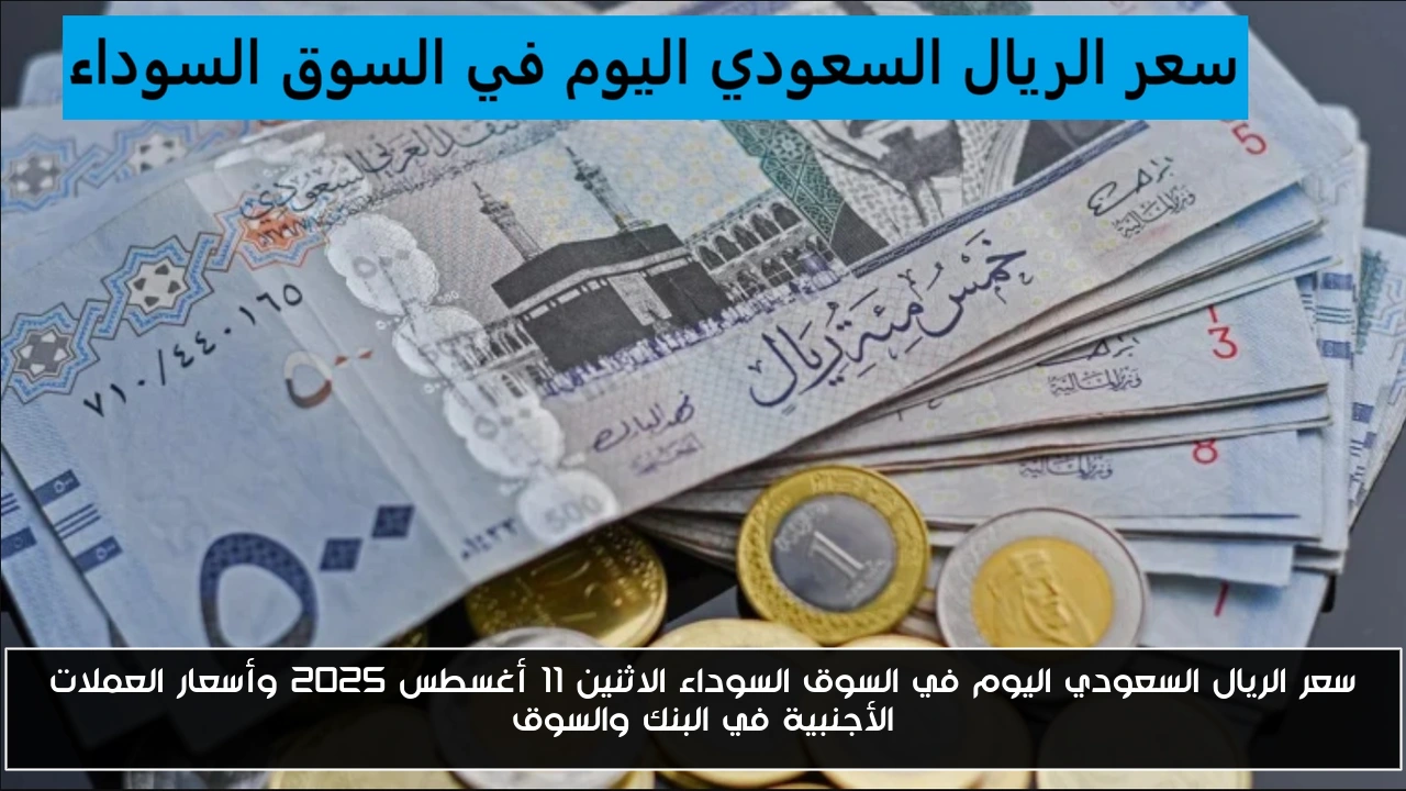 سعر الريال السعودي اليوم في السوق السوداء الاثنين 11 أغسطس 2025 وأسعار العملات الأجنبية في البنك والسوق