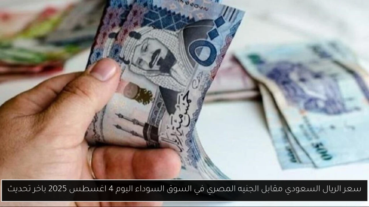 سعر الريال السعودي مقابل الجنيه المصري في السوق السوداء اليوم 4 اغسطس 2025 باخر تحديث