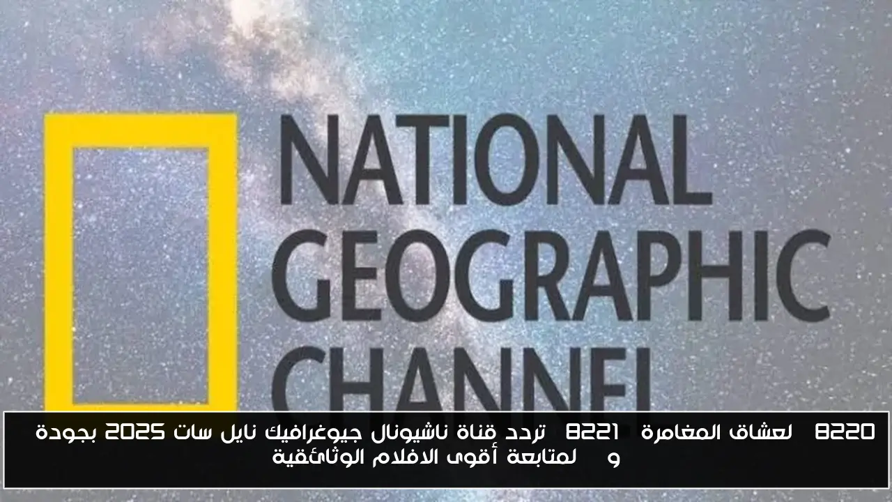 “لعشاق المغامرة” تردد قناة ناشيونال جيوغرافيك نايل سات 2025 بجودة SD وHD لمتابعة أقوى الافلام الوثائقية