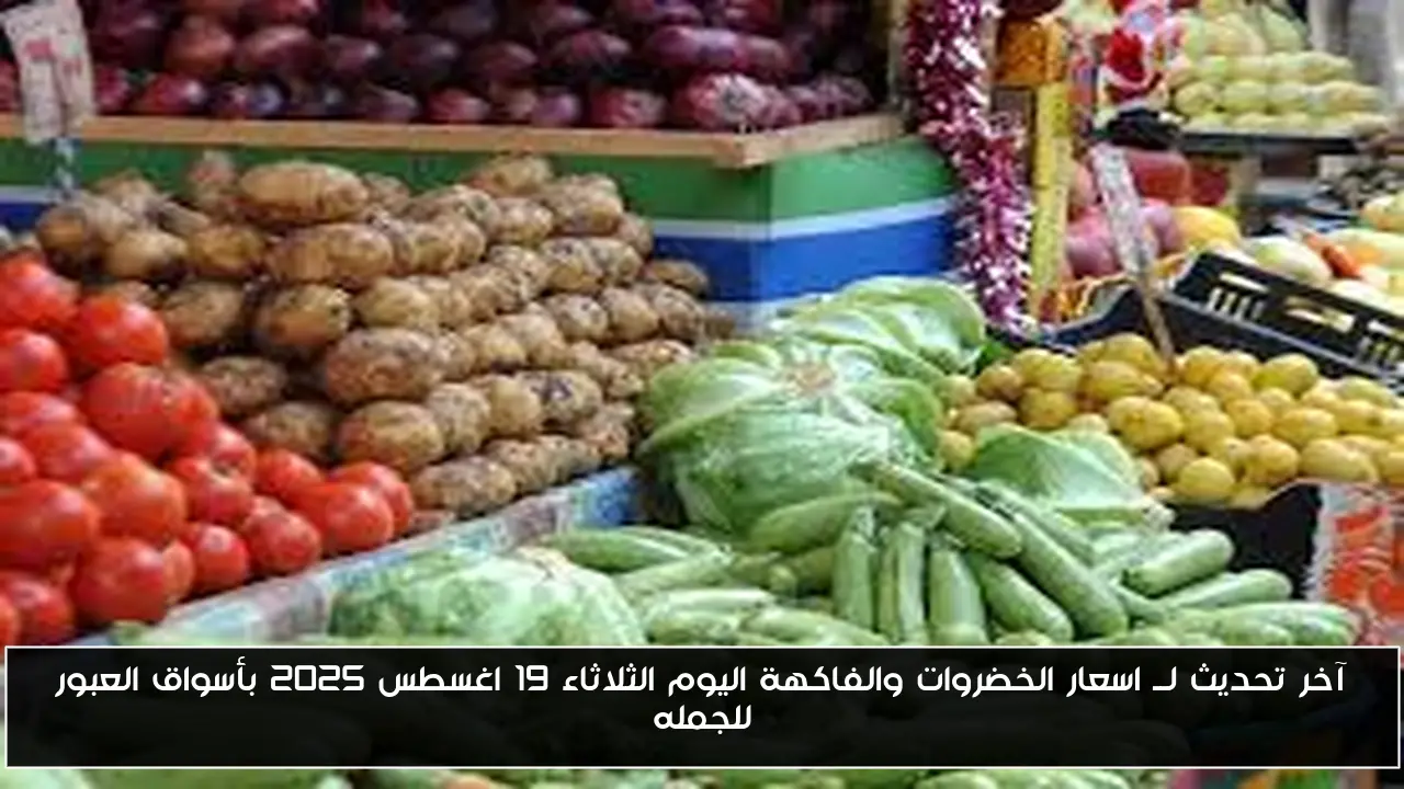 آخر تحديث لــ اسعار الخضروات والفاكهة اليوم الثلاثاء 19 اغسطس 2025 بأسواق العبور للجمله