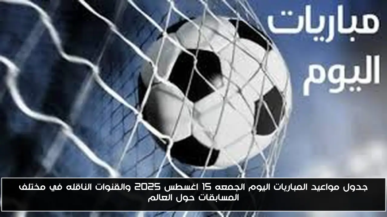 جدول مواعيد المباريات اليوم الجمعه 15 اغسطس 2025 والقنوات الناقله في مختلف المسابقات حول العالم