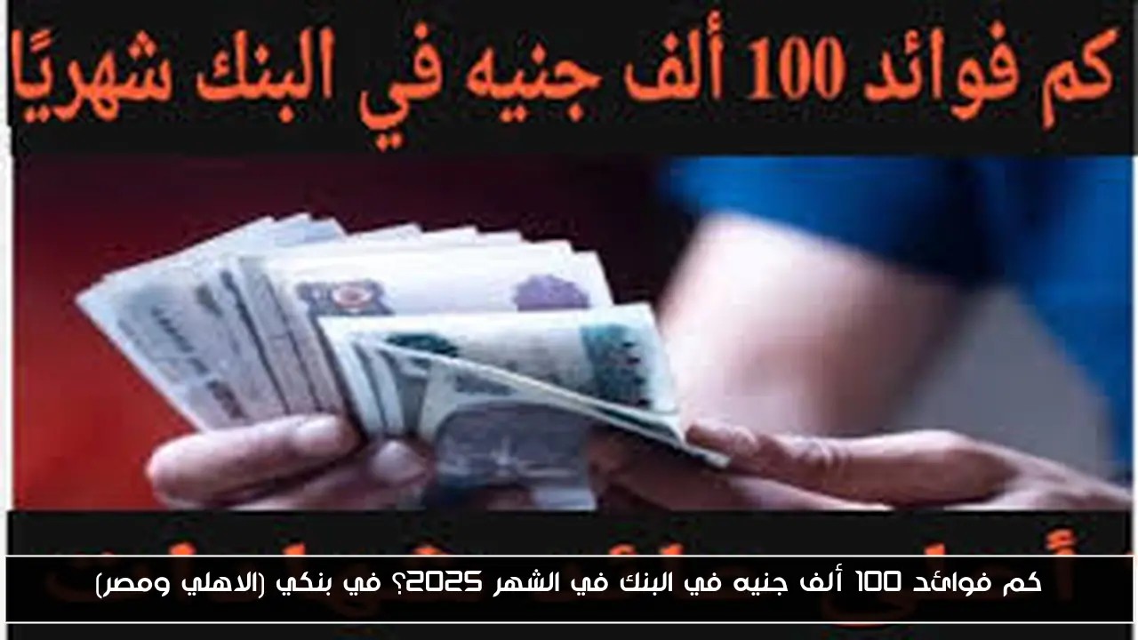 كم فوائد 100 ألف جنيه في البنك في الشهر 2025؟ في بنكي (الاهلي ومصر)