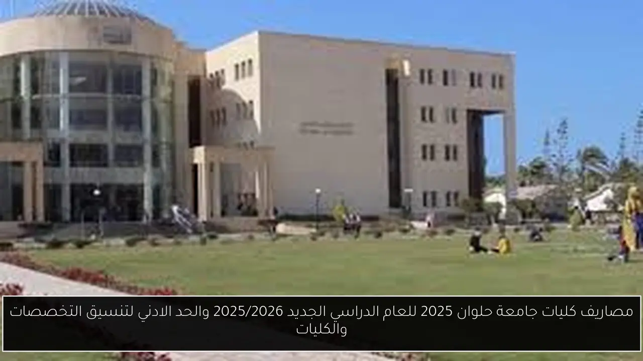 مصاريف كليات جامعة حلوان 2025 للعام الدراسي الجديد 2025/2026 والحد الادني لتنسيق التخصصات والكليات