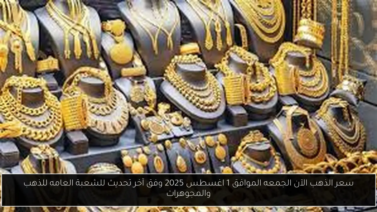 سعر الذهب الآن الجمعه الموافق 1 اغسطس 2025 وفق آخر تحديث للشعبة العامه للذهب والمجوهرات