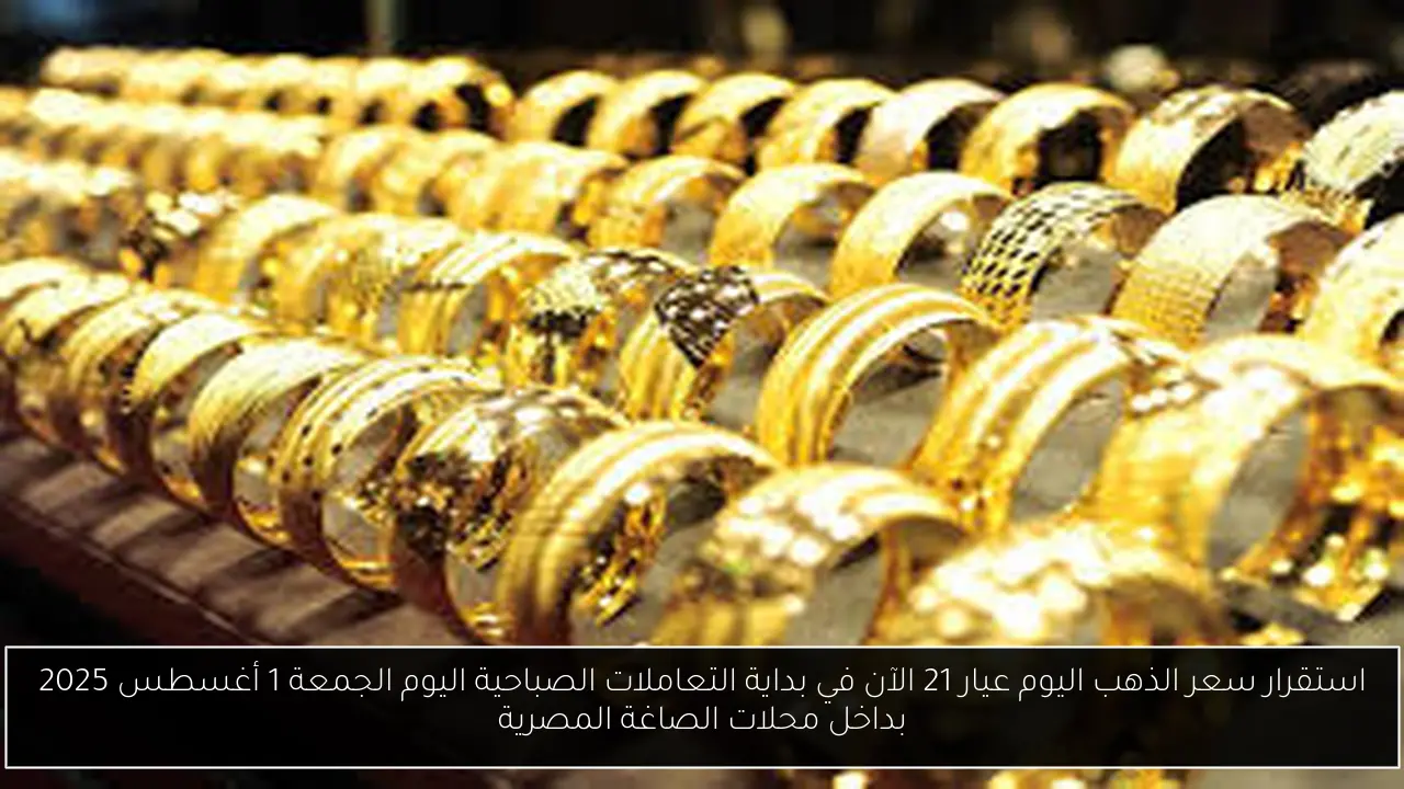 استقرار سعر الذهب اليوم عيار 21 الآن في بداية التعاملات الصباحية اليوم الجمعة 1 أغسطس 2025 بداخل محلات الصاغة المصرية