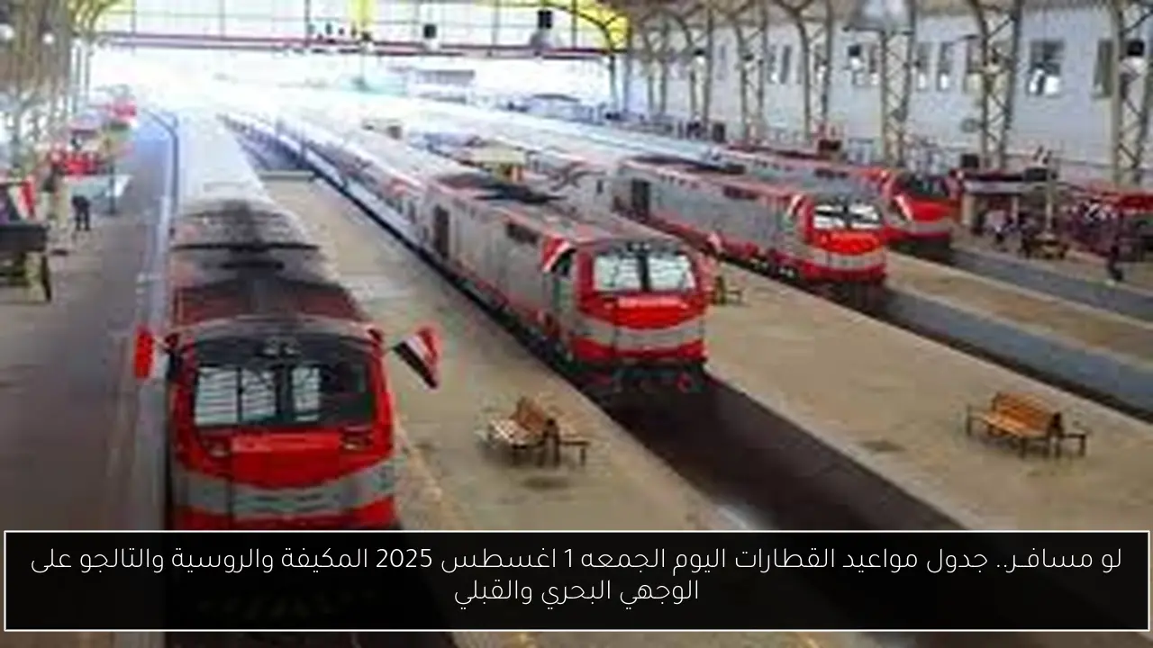 لو مسافــر.. جدول مواعيد القطارات اليوم الجمعه 1 اغسطس 2025 المكيفة والروسية والتالجو على الوجهي البحري والقبلي