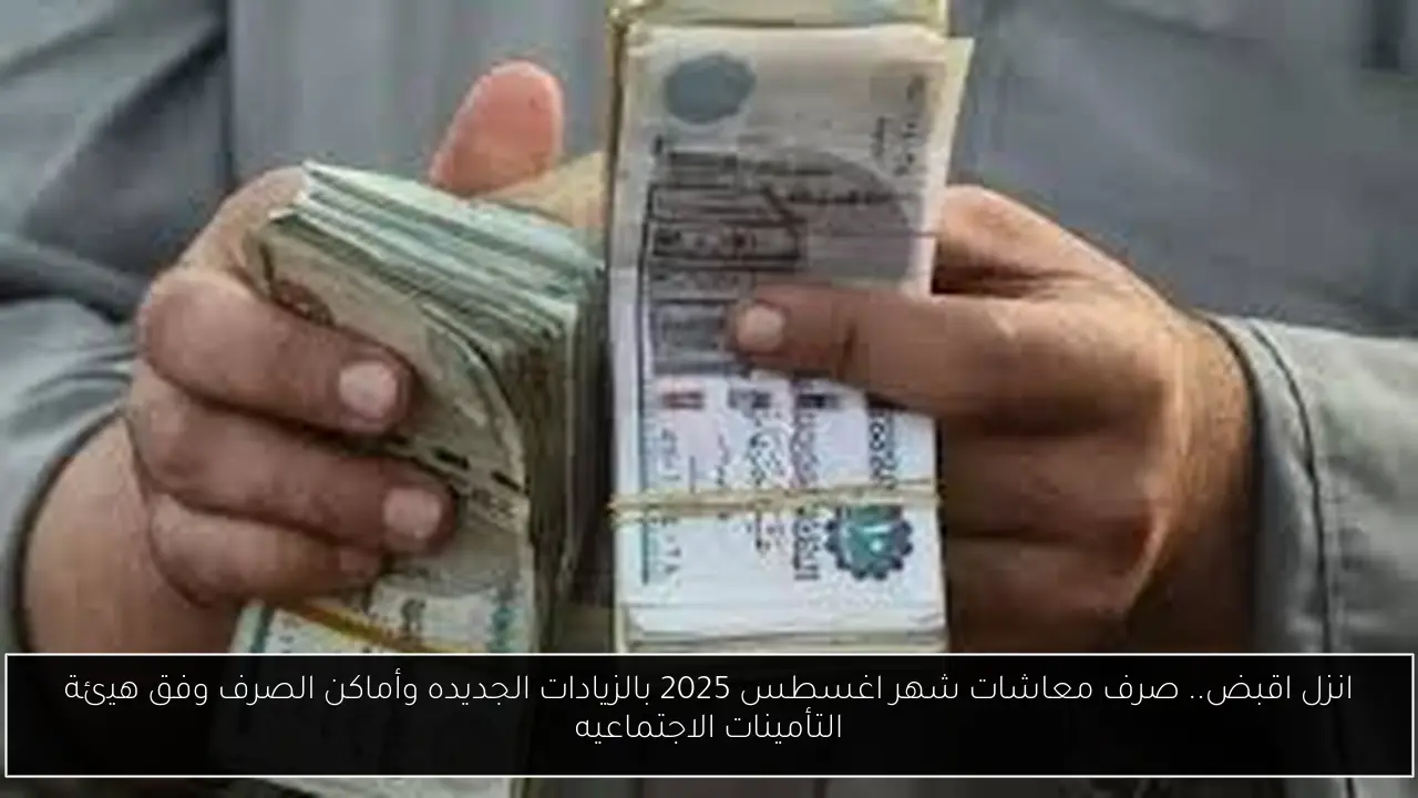 انزل اقبض.. صرف معاشات شهر اغسطس 2025 بالزيادات الجديده وأماكن الصرف وفق هيئة التأمينات الاجتماعيه