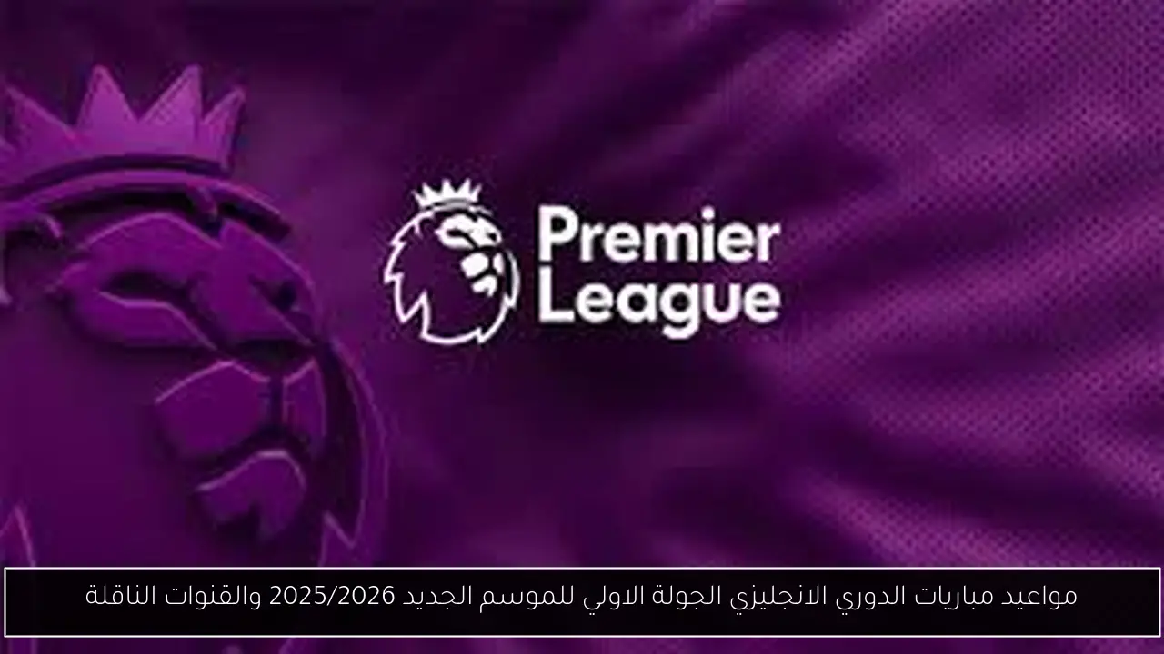 مواعيد مباريات الدوري الانجليزي الجولة الاولي للموسم الجديد 2025/2026 والقنوات الناقلة