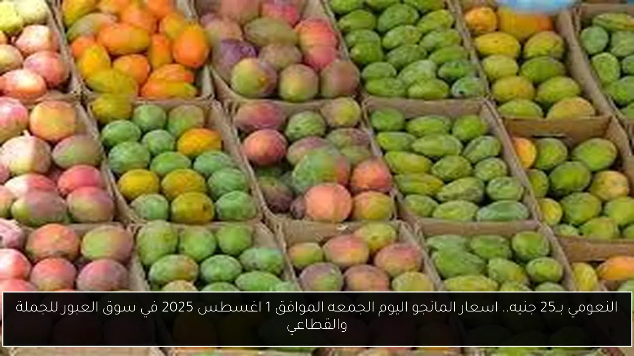 النعومي بــ25 جنيه.. اسعار المانجو اليوم الجمعه الموافق 1 اغسطس 2025 في سوق العبور للجملة والقطاعي