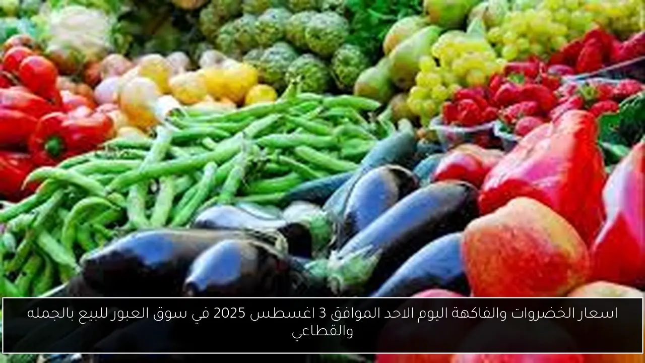 اسعار الخضروات والفاكهة اليوم الاحد الموافق 3 اغسطس 2025 في سوق العبور للبيع بالجمله والقطاعي