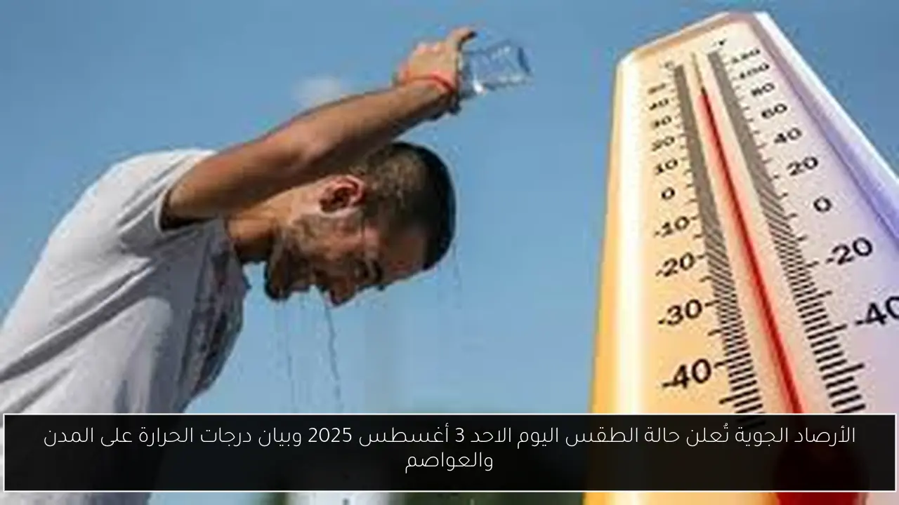 الأرصاد الجوية تُعلن حالة الطقس اليوم الاحد 3 أغسطس 2025 وبيان درجات الحرارة على المدن والعواصم