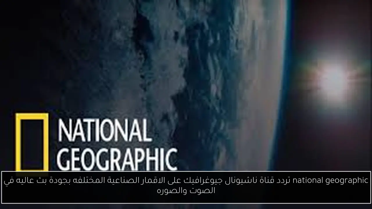 national geographic تردد قناة ناشيونال جيوغرافيك على الاقمار الصناعية المختلفه بجودة بث عاليه في الصوت والصوره