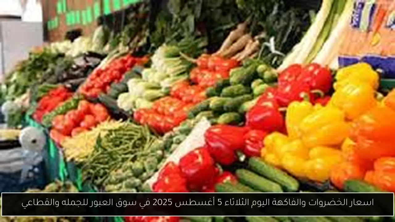 اسعار الخضروات والفاكهة اليوم الثلاثاء 5 أغسطس 2025 في سوق العبور للجمله والقطاعي