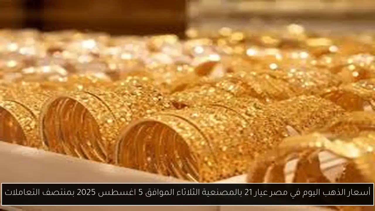 أسعار الذهب اليوم في مصر عيار 21 بالمصنعية الثلاثاء الموافق 5 اغسطس 2025 بمنتصف التعاملات
