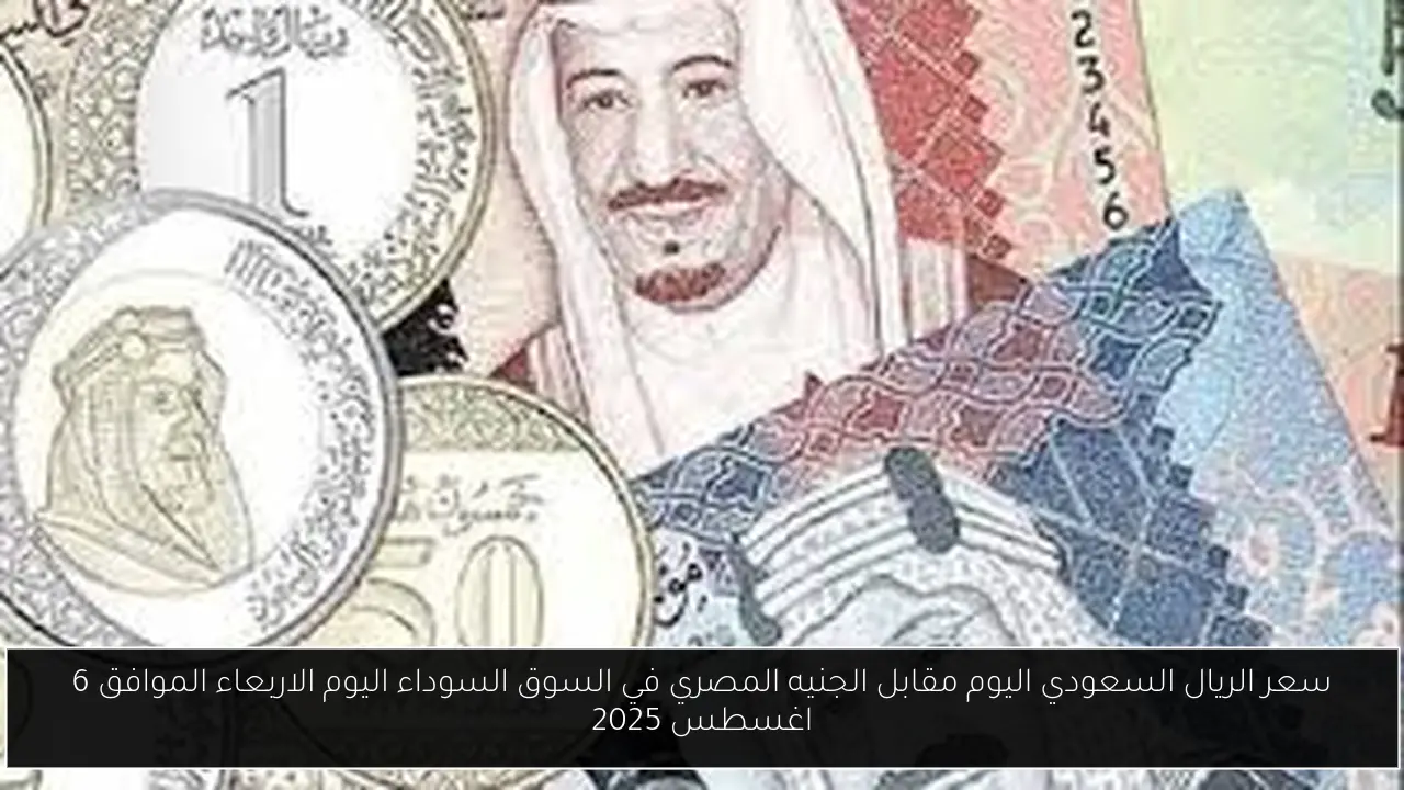سعر الريال السعودي اليوم مقابل الجنيه المصري في السوق السوداء اليوم الاربعاء الموافق 6 اغسطس 2025