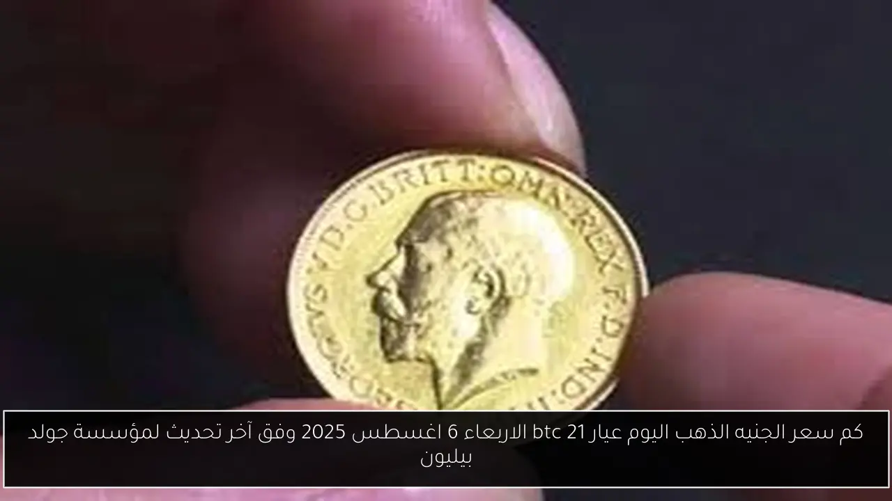 كم سعر الجنيه الذهب اليوم عيار 21 btc الاربعاء 6 اغسطس 2025 وفق آخر تحديث لمؤسسة جولد بيليون